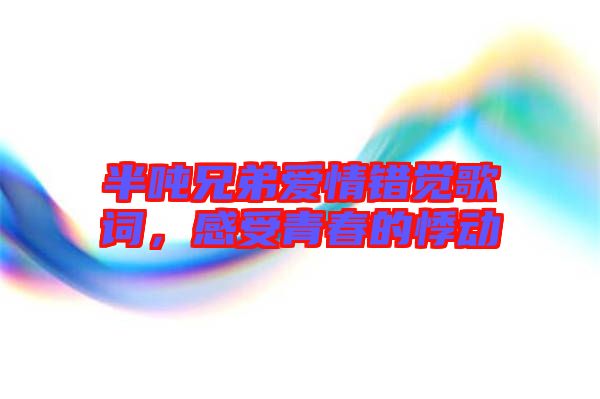 半噸兄弟愛(ài)情錯(cuò)覺(jué)歌詞，感受青春的悸動(dòng)