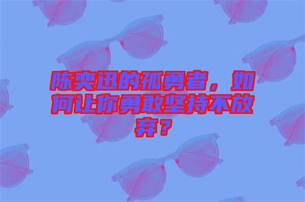 陳奕迅的孤勇者，如何讓你勇敢堅(jiān)持不放棄？