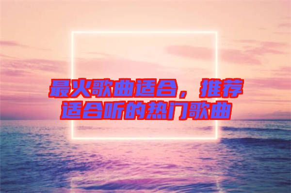 最火歌曲適合，推薦適合聽(tīng)的熱門歌曲