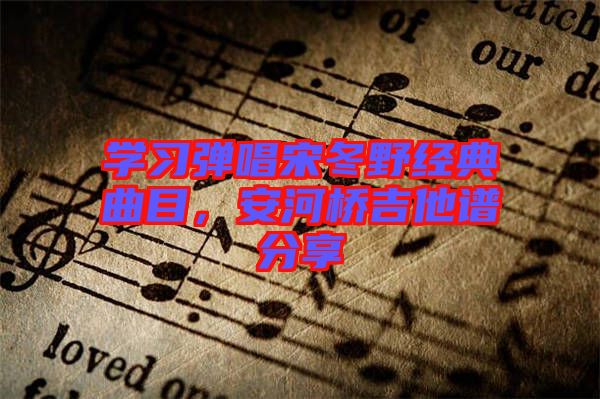 學(xué)習(xí)彈唱宋冬野經(jīng)典曲目，安河橋吉他譜分享