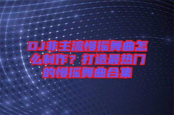 DJ非主流慢搖舞曲怎么制作？打造最熱門(mén)的慢搖舞曲合集