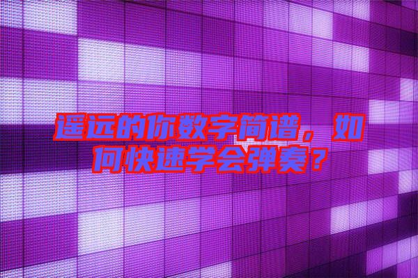 遙遠(yuǎn)的你數(shù)字簡譜，如何快速學(xué)會(huì)彈奏？