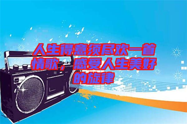 人生得意須盡歡一首情歌，感受人生美好的旋律
