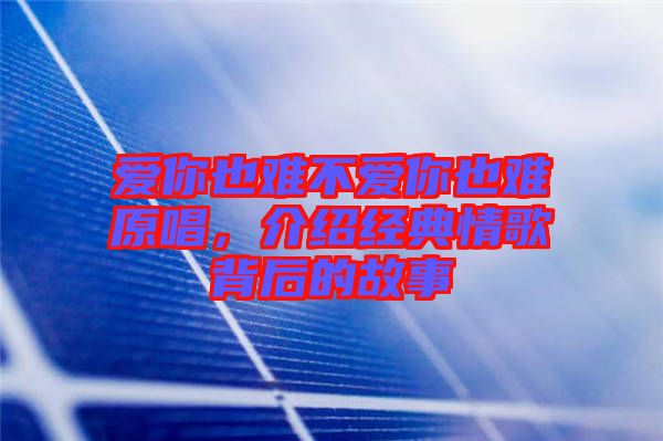 愛你也難不愛你也難原唱，介紹經(jīng)典情歌背后的故事
