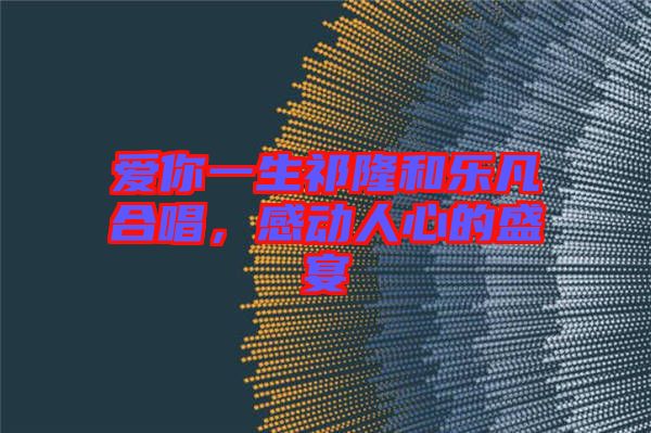 愛你一生祁隆和樂凡合唱，感動人心的盛宴