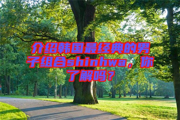 介紹韓國最經(jīng)典的男子組合shinhwa，你了解嗎？