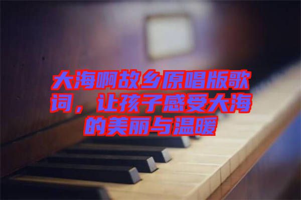 大海啊故鄉(xiāng)原唱版歌詞，讓孩子感受大海的美麗與溫暖