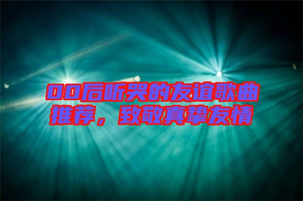 00后聽(tīng)哭的友誼歌曲推薦，致敬真摯友情