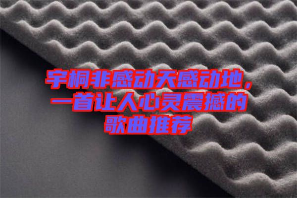 宇桐非感動天感動地，一首讓人心靈震撼的歌曲推薦