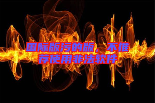國際版污的版，不推薦使用非法軟件