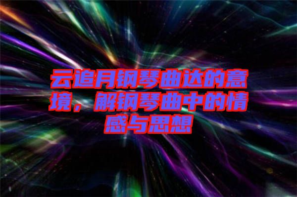 云追月鋼琴曲達的意境，解鋼琴曲中的情感與思想