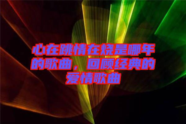 心在跳情在燒是哪年的歌曲，回顧經(jīng)典的愛情歌曲