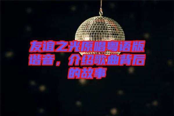 友誼之光原唱粵語版諧音，介紹歌曲背后的故事