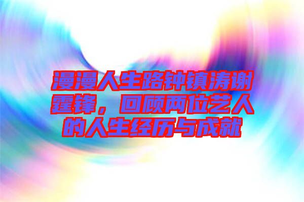 漫漫人生路鐘鎮(zhèn)濤謝霆鋒，回顧兩位藝人的人生經(jīng)歷與成就
