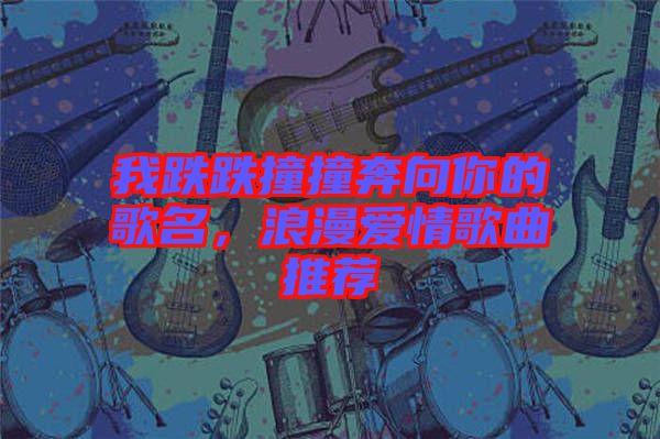 我跌跌撞撞奔向你的歌名，浪漫愛情歌曲推薦