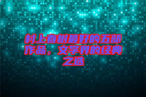 村上春樹最好的五部作品，文學(xué)界的經(jīng)典之選