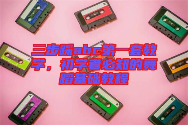 三步踩abc第一套教學(xué)，初學(xué)者必知的舞蹈基礎(chǔ)教程