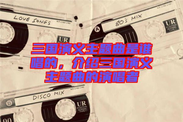 三國(guó)演義主題曲是誰(shuí)唱的，介紹三國(guó)演義主題曲的演唱者