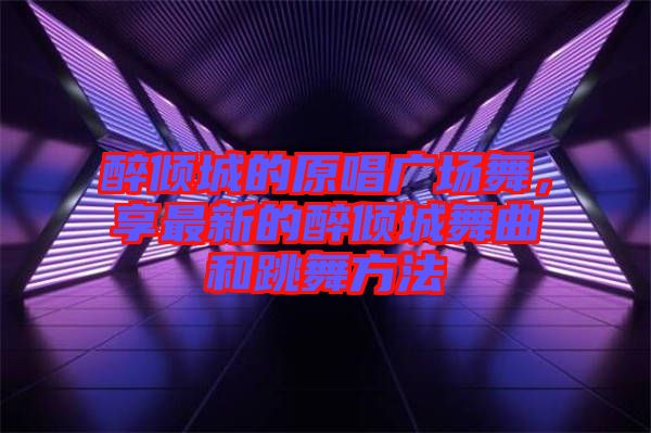 醉傾城的原唱廣場舞，享最新的醉傾城舞曲和跳舞方法