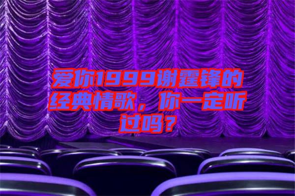 愛你1999謝霆鋒的經(jīng)典情歌，你一定聽過嗎？