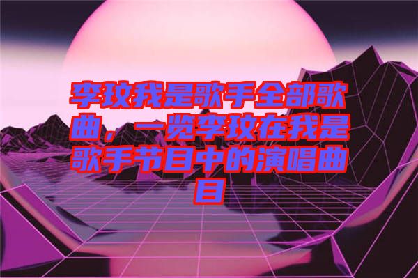 李玟我是歌手全部歌曲，一覽李玟在我是歌手節(jié)目中的演唱曲目