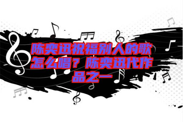 陳奕迅祝福別人的歌怎么唱？陳奕迅代作品之一