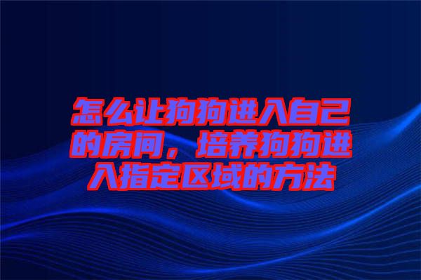 怎么讓狗狗進(jìn)入自己的房間，培養(yǎng)狗狗進(jìn)入指定區(qū)域的方法
