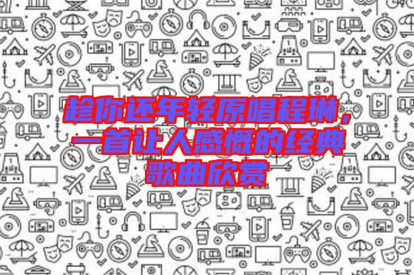趁你還年輕原唱程琳，一首讓人感慨的經(jīng)典歌曲欣賞