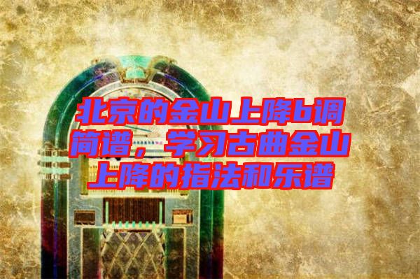 北京的金山上降b調簡譜，學習古曲金山上降的指法和樂譜