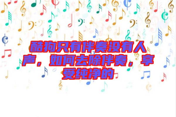 酷狗只有伴奏沒有人聲，如何去除伴奏，享受純凈的