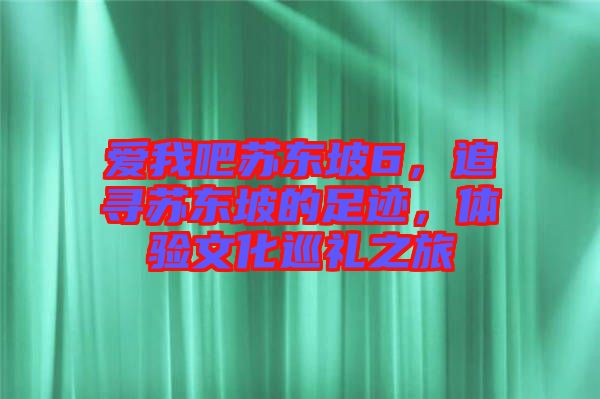 愛我吧蘇東坡6，追尋蘇東坡的足跡，體驗(yàn)文化巡禮之旅