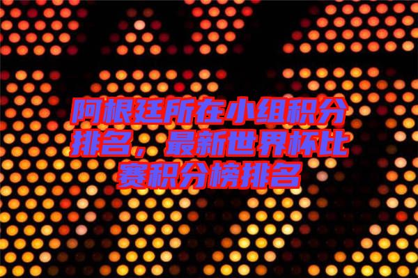 阿根廷所在小組積分排名，最新世界杯比賽積分榜排名