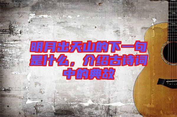 明月出天山的下一句是什么，介紹古詩詞中的典故