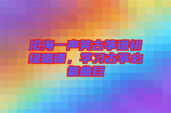 滄海一聲笑古箏譜初級唱譜，學(xué)習(xí)古箏必備曲目