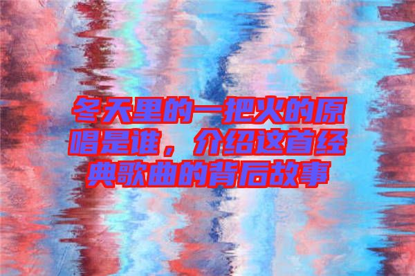 冬天里的一把火的原唱是誰，介紹這首經(jīng)典歌曲的背后故事