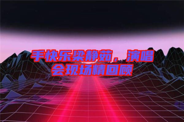 手快樂梁靜茹，演唱會(huì)現(xiàn)場精回顧