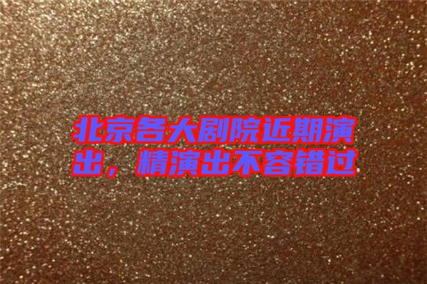 北京各大劇院近期演出，精演出不容錯(cuò)過
