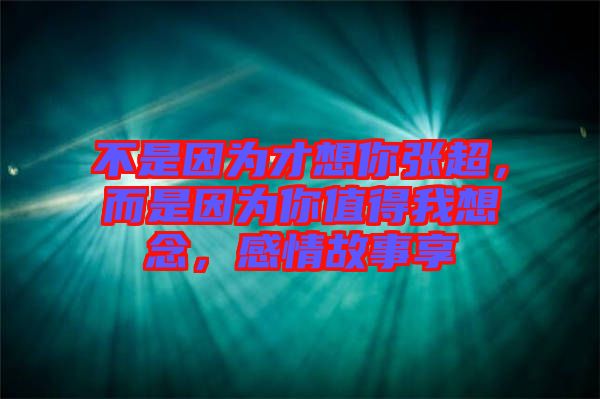 不是因為才想你張超，而是因為你值得我想念，感情故事享