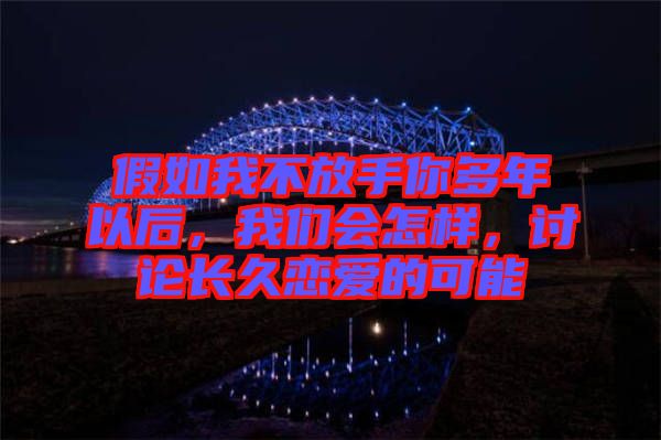 假如我不放手你多年以后，我們會怎樣，討論長久戀愛的可能