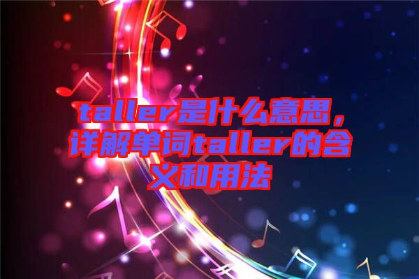 taller是什么意思，詳解單詞taller的含義和用法