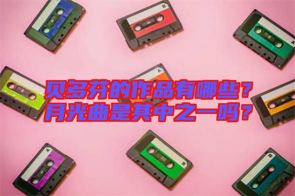 貝多芬的作品有哪些？月光曲是其中之一嗎？