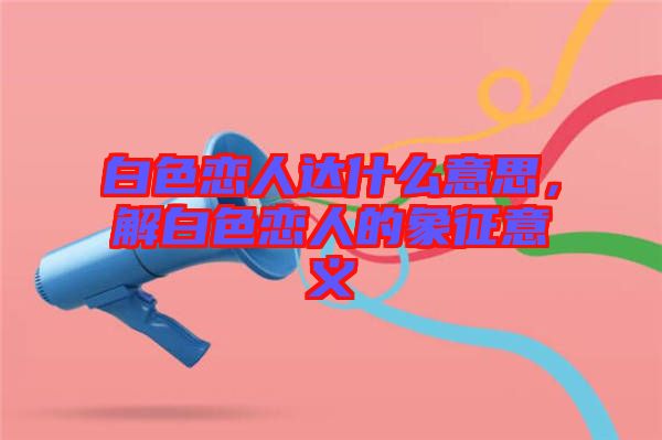 白色戀人達(dá)什么意思，解白色戀人的象征意義