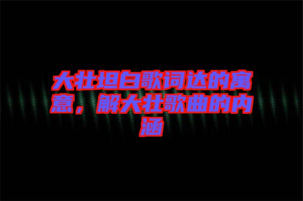 大壯坦白歌詞達(dá)的寓意，解大壯歌曲的內(nèi)涵