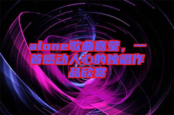 alone歌曲嘉瑩，一首感動人心的獨唱作品欣賞