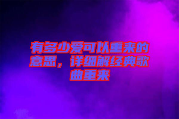 有多少愛(ài)可以重來(lái)的意思，詳細(xì)解經(jīng)典歌曲重來(lái)