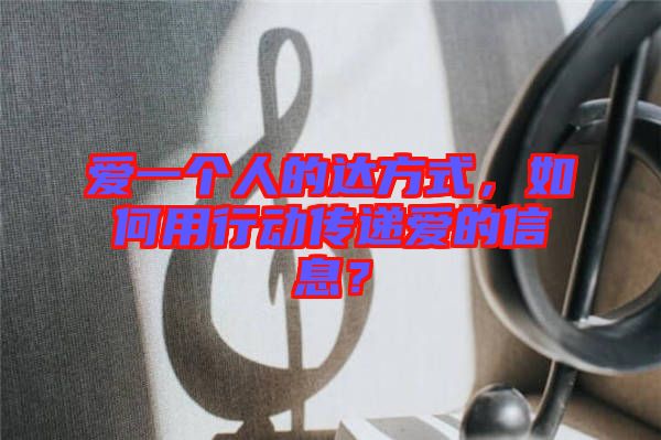 愛一個人的達(dá)方式，如何用行動傳遞愛的信息？