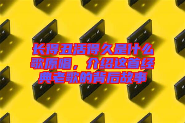 長得丑活得久是什么歌原唱，介紹這首經(jīng)典老歌的背后故事