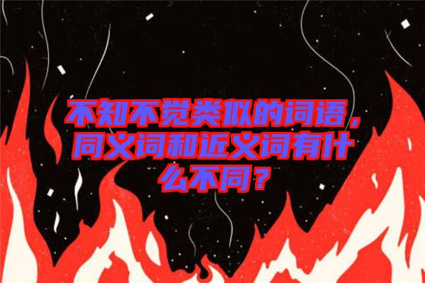 不知不覺(jué)類似的詞語(yǔ)，同義詞和近義詞有什么不同？