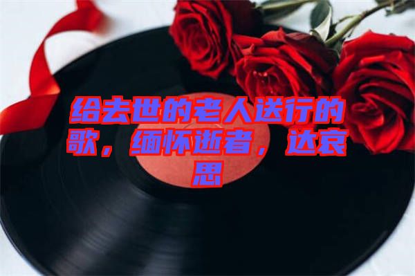 給去世的老人送行的歌，緬懷逝者，達哀思