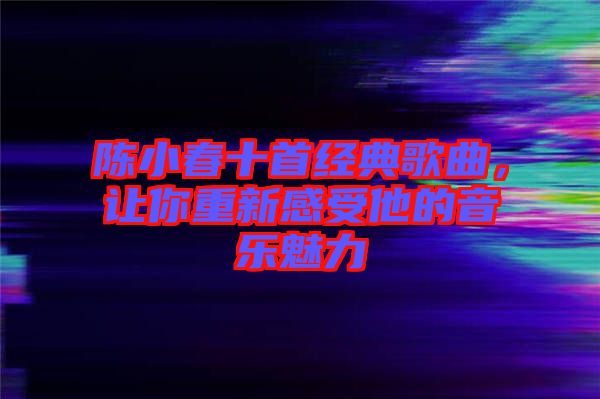 陳小春十首經(jīng)典歌曲，讓你重新感受他的音樂魅力